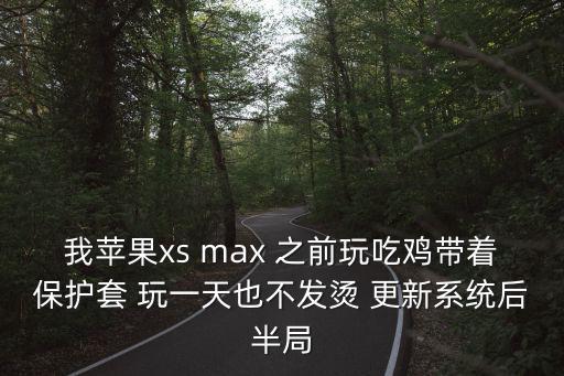 我苹果xs max 之前玩吃鸡带着保护套 玩一天也不发烫 更新系统后半局