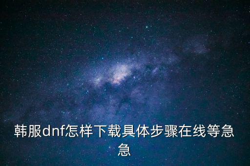 韩服dnf怎样下载具体步骤在线等急急