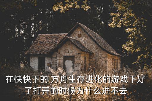 在快快下的 方舟生存进化的游戏下好了打开的时候为什么进不去