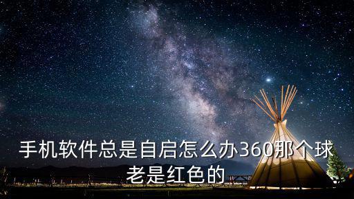 手机软件总是自启怎么办360那个球老是红色的