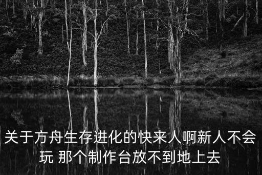 关于方舟生存进化的快来人啊新人不会玩 那个制作台放不到地上去