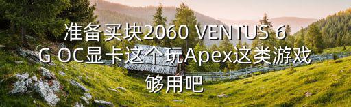 apex手游正式港服怎么充币，准备买块2060 VENTUS 6G OC显卡这个玩Apex这类游戏够用吧