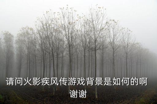 请问火影疾风传游戏背景是如何的啊 谢谢