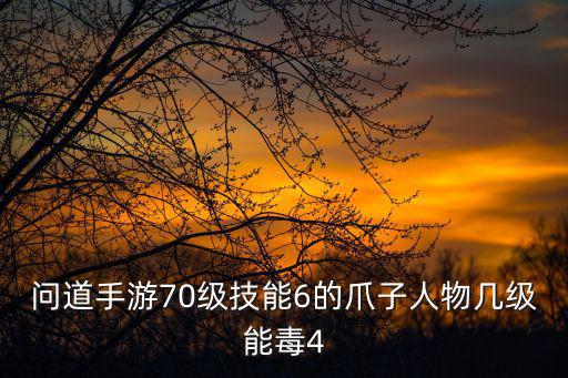 问道手游70级技能6的爪子人物几级能毒4