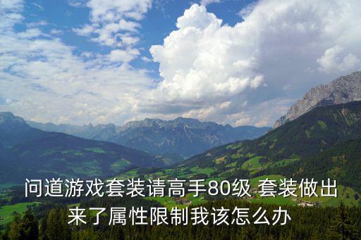 问道游戏套装请高手80级 套装做出来了属性限制我该怎么办