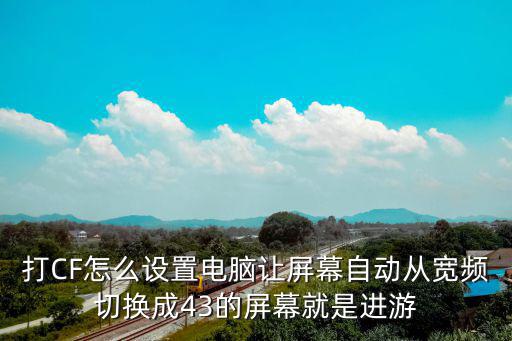 打CF怎么设置电脑让屏幕自动从宽频切换成43的屏幕就是进游