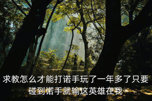 求教怎么才能打诺手玩了一年多了只要碰到诺手就输这英雄在我