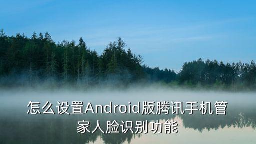 手游怎么开通人脸识别，怎么设置Android版腾讯手机管家人脸识别功能