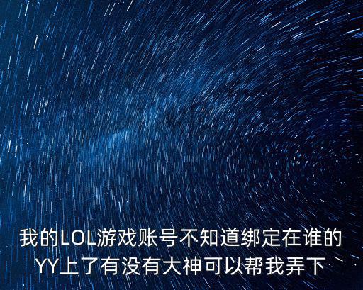 我的LOL游戏账号不知道绑定在谁的YY上了有没有大神可以帮我弄下