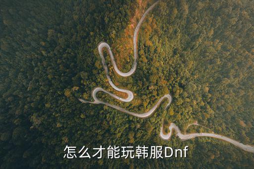 怎么才能玩上韩服dnf手游，怎么才能玩韩服Dnf