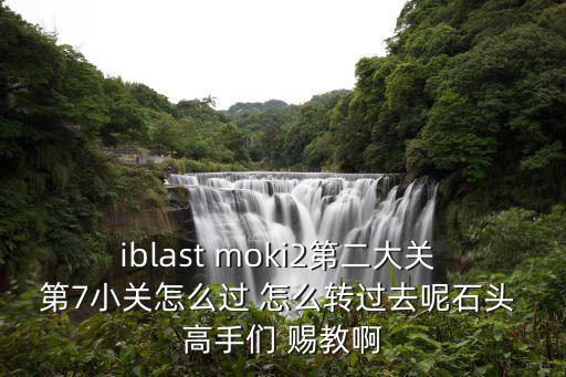 iblast moki2第二大关 第7小关怎么过 怎么转过去呢石头 高手们 赐教啊