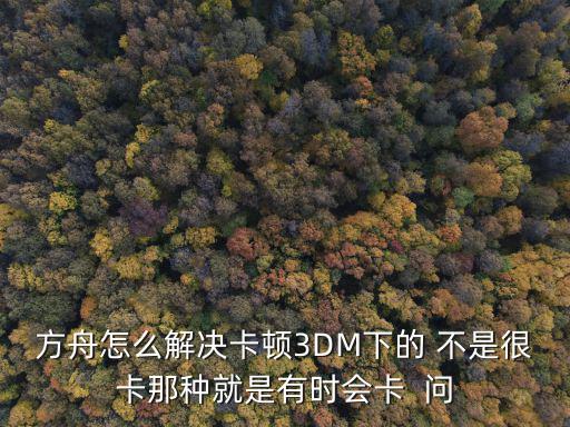 方舟怎么解决卡顿3DM下的 不是很卡那种就是有时会卡  问