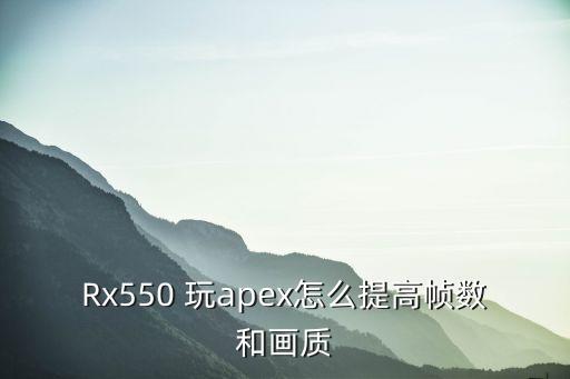 Rx550 玩apex怎么提高帧数和画质