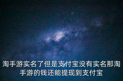 淘手游实名了但是支付宝没有实名那淘手游的钱还能提现到支付宝