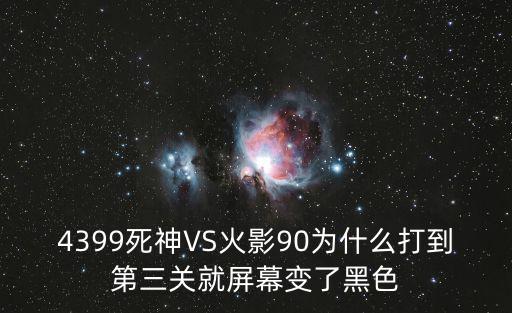 4399死神VS火影90为什么打到第三关就屏幕变了黑色