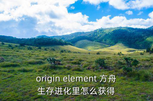 origin element 方舟生存进化里怎么获得