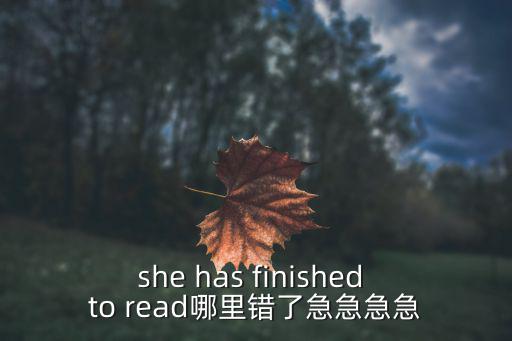 she has finished to read哪里错了急急急急
