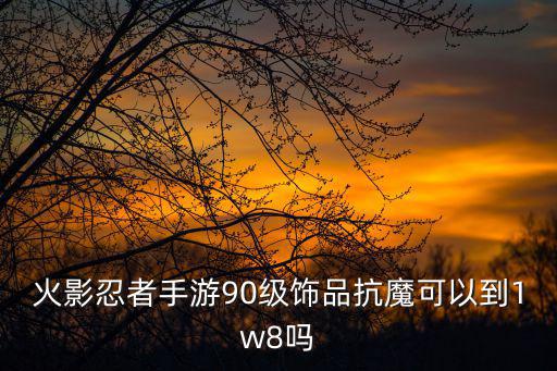 火影忍者手游90级饰品抗魔可以到1w8吗