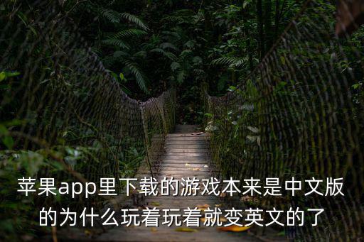 苹果app里下载的游戏本来是中文版的为什么玩着玩着就变英文的了