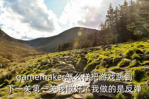 gamemaker怎么样把游戏跳到下一关第一关我做好了我做的是反弹