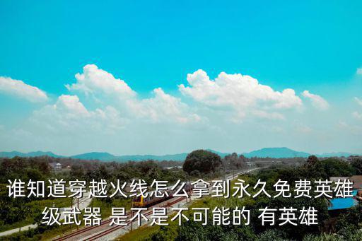 谁知道穿越火线怎么拿到永久免费英雄级武器 是不是不可能的 有英雄