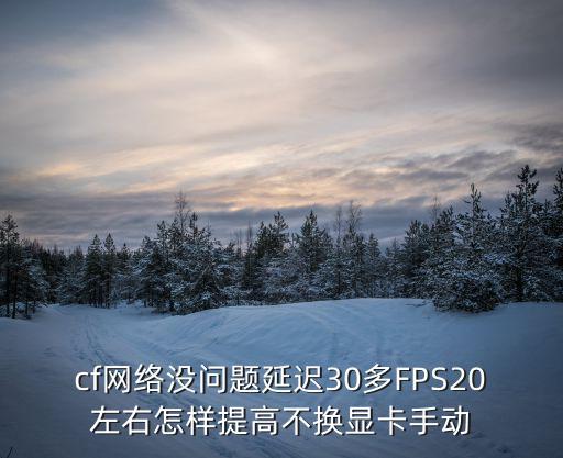 cf网络没问题延迟30多FPS20左右怎样提高不换显卡手动