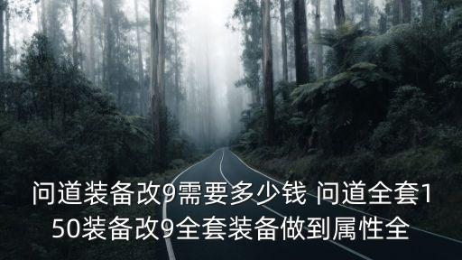 问道装备改9需要多少钱 问道全套150装备改9全套装备做到属性全