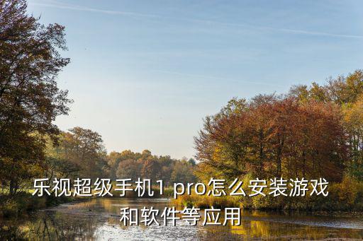 乐视超级手机1 pro怎么安装游戏和软件等应用