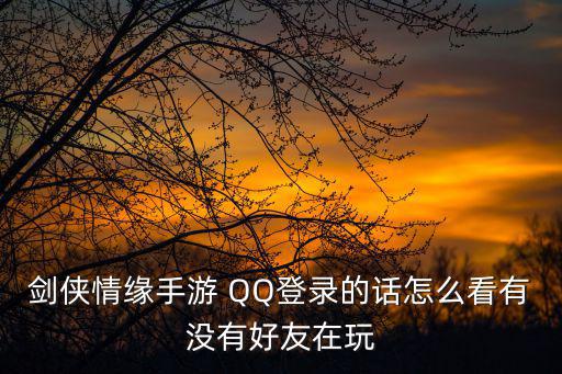 剑侠情缘手游 QQ登录的话怎么看有没有好友在玩