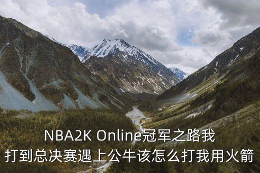 NBA2K Online冠军之路我打到总决赛遇上公牛该怎么打我用火箭