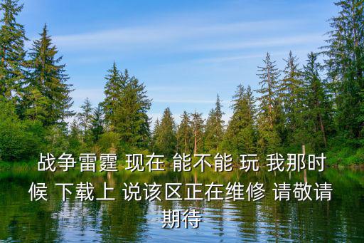 战争雷霆 现在 能不能 玩 我那时候 下载上 说该区正在维修 请敬请期待