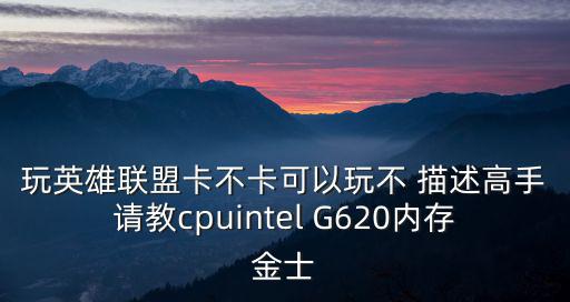 玩英雄联盟卡不卡可以玩不 描述高手请教cpuintel G620内存金士