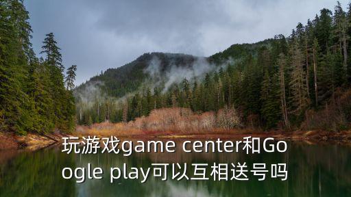 玩游戏game center和Google play可以互相送号吗