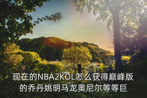 现在的NBA2KOL怎么获得巅峰版的乔丹姚明马龙奥尼尔等等巨