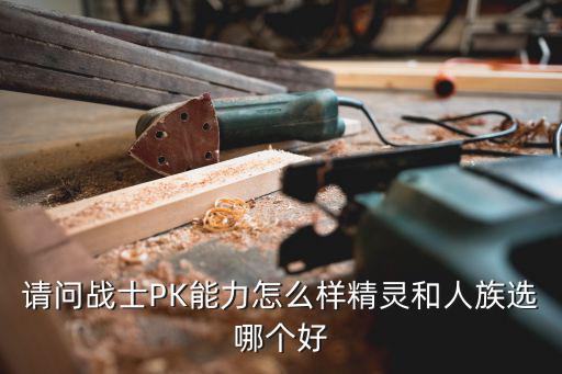 请问战士PK能力怎么样精灵和人族选哪个好