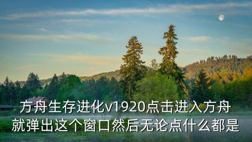 方舟生存进化v1920点击进入方舟就弹出这个窗口然后无论点什么都是