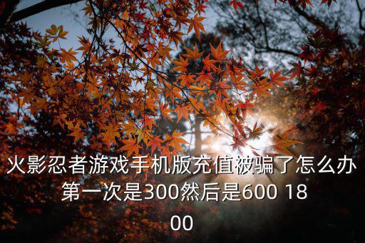 火影忍者游戏手机版充值被骗了怎么办 第一次是300然后是600 1800