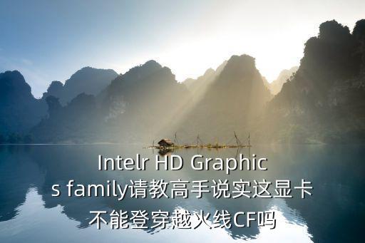 Intelr HD Graphics family请教高手说实这显卡不能登穿越火线CF吗