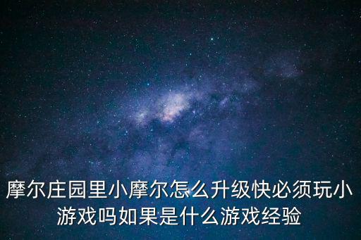 摩尔庄园里小摩尔怎么升级快必须玩小游戏吗如果是什么游戏经验