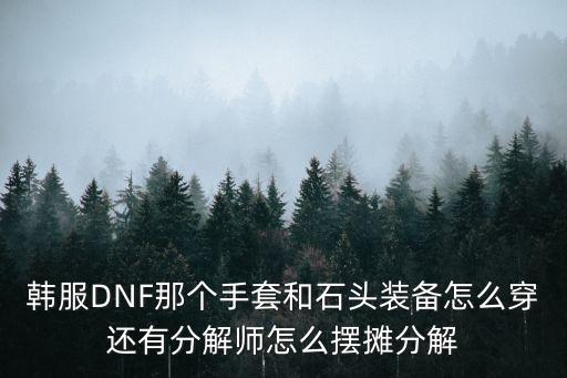 韩服DNF那个手套和石头装备怎么穿还有分解师怎么摆摊分解