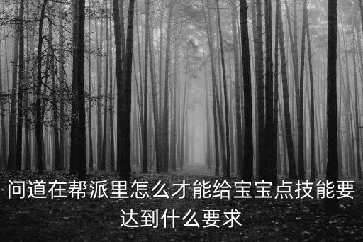 问道在帮派里怎么才能给宝宝点技能要达到什么要求