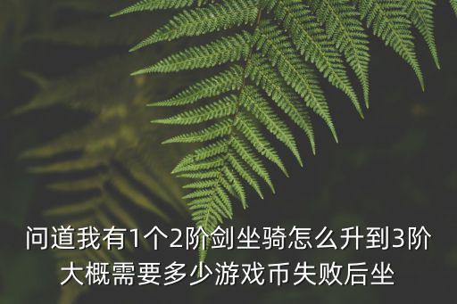 问道我有1个2阶剑坐骑怎么升到3阶大概需要多少游戏币失败后坐