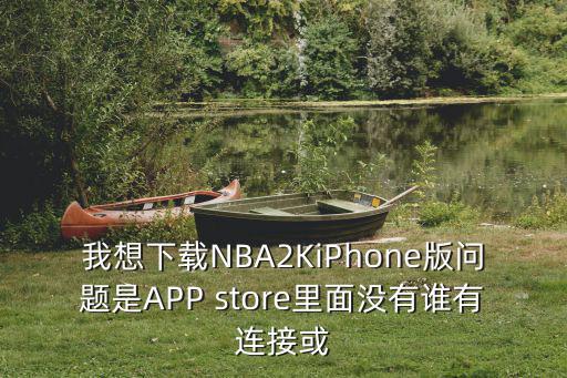 我想下载NBA2KiPhone版问题是APP store里面没有谁有连接或