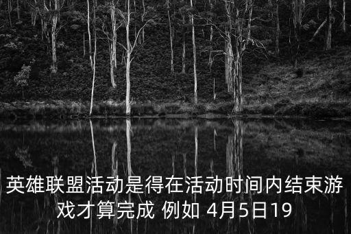 英雄联盟活动是得在活动时间内结束游戏才算完成 例如 4月5日19