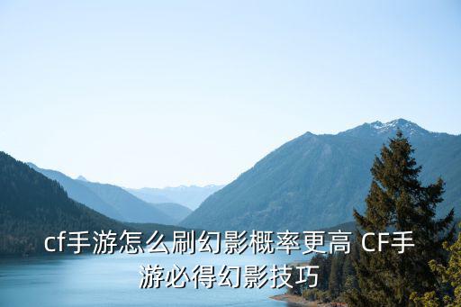 cf手游怎么刷幻影概率更高 CF手游必得幻影技巧