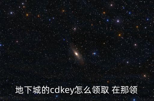 地下城的cdkey怎么领取 在那领