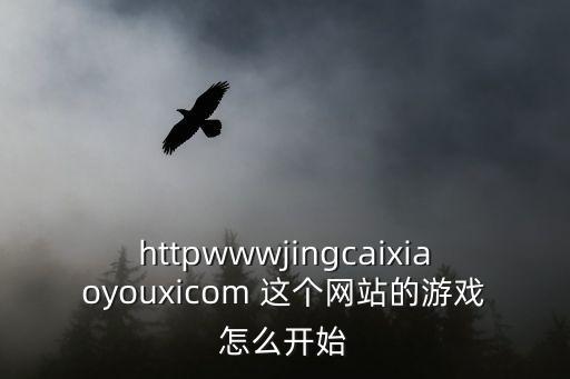 httpwwwjingcaixiaoyouxicom 这个网站的游戏怎么开始