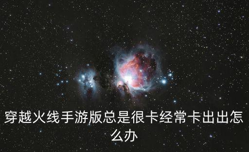 穿越火线手游版总是很卡经常卡出出怎么办