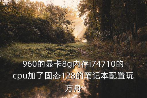 960的显卡8g内存i74710的cpu加了固态128的笔记本配置玩方舟