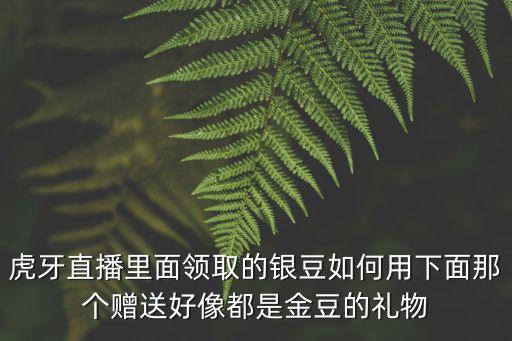 虎牙直播里面领取的银豆如何用下面那个赠送好像都是金豆的礼物